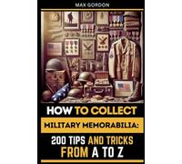 How to Collect Military Memorabilia: 200 Tips and Tricks from A to Z