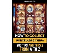 How to Collect Porcelain & China: 200 Tips and Tricks from A to Z