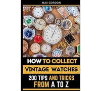 How to Collect Vintage Watches: 200 Tips and Tricks from A to Z