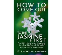 How to Come Out To the Jasmine First: On Writing and Loving in the Natural World Meditations & Invitations