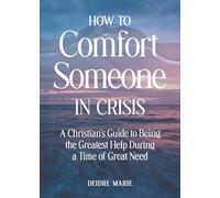 How to Comfort Someone in Crisis: A Christian’s Guide to Being the Greatest Help During a Time of Great Need