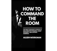 How to Command the Room: The Public Speaking Playbook to Build Executive Presence, Assert Authority, and Captivate Audiences