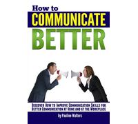 How to Communicate Better: Discover How to Improve Communication Skills for Better Communication at Home and at the Workplace