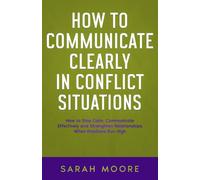 How to Communicate Clearly in Conflict Situations: How to Stay Calm, Communicate Effectively and Strengthen Relationships When Emotions Run High ("How To" Series)