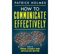 How To Communicate Effectively: How To Speak Clearly And Articulate Better
