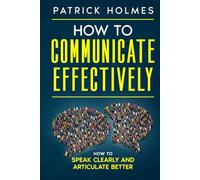 How To Communicate Effectively: How To Speak Clearly And Articulate Better