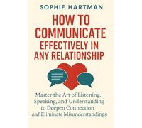 How to Communicate Effectively in Any Relationship: Master the Art of Listening, Speaking, and Understanding to Deepen Connection and Eliminate ... Emotionally Intelligent Relationships Series)