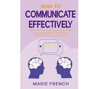 How to Communicate Effectively: Master Active Listening, Body Language and Emotional Intelligence to Build Better Relationships at Work and in Life (The Human Connection Series)