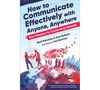 How to Communicate Effectively with Anyone, Anywhere: Your Passport to Connecting Globally from Everyday Encounters & Effective Emailing to Impactful Speaking & Successful Negotiating