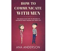 HOW TO COMMUNICATE WITH MEN: The Quick & Easy Way to Become an Unforgettable Woman on Their List!