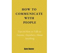 How To Communicate With People: Tips On How To Talk To Anyone, Anywhere, About Anything