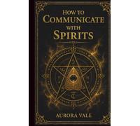 How to Communicate with Spirits: A Beginners Guide to Pendulums, Ouija Boards, Mediums, Seances and Necromancy (The Black Magic Series)