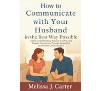 How to Communicate with Your Husband in the Best Way Possible: Unlock Understanding, Resolve Conflict, and Deepen Connection Through Respectful and Honest Communication