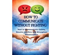 How to Communicate Without Fighting: How to Communicate Calmly, Resolve Conflict, and Strengthen Relationships