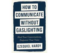 How to Communicate Without Gaslighting: Heal Your Conversations, Empower Your Voice