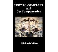 HOW TO COMPLAIN and Get Compensation: A Complete Guide to Getting Results, Winning Redress, and also Turning Complaints into A BUSINESS