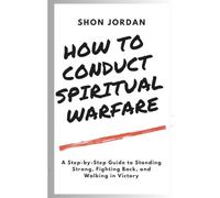 How to Conduct Spiritual Warfare: A Step-by-Step Guide to Standing Strong, Fighting Back, and Walking in Victory (Conquering Spiritual Warfare)