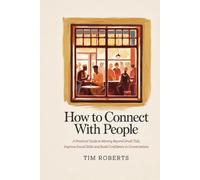 How to Connect with People: A Practical Guide to Moving Beyond Small Talk, Improve Social Skills and Build Confidence in Conversations
