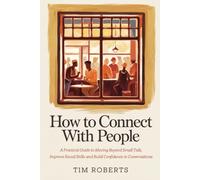 How to Connect with People: A Practical Guide to Moving Beyond Small Talk, Improve Social Skills and Build Confidence in Conversations