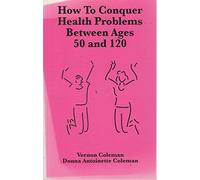 How to Conquer Health Problems Between Ages 50 and 120: The Beginners Guide to an Active and Joyful Later Life
