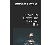 How To Conquer Sexual Sin: Freedom From Lust