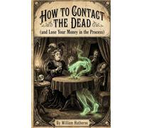 How to Contact the Dead: (and Lose Your Money in the Process) (Historically Bad Advice)
