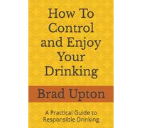 How To Control and Enjoy Your Drinking: A Practical Guide to Responsible Drinking