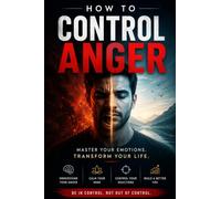 How To Control Anger: A Practical Guide to Managing Emotions, Reducing Stress, and Living a Peaceful Life