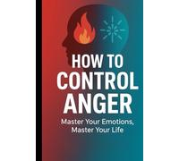 How to Control Anger: How to Control Anger Master Your Emotions, Master Your Life