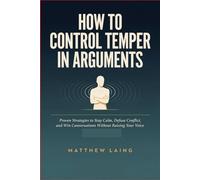 How to Control Temper in Arguments: Proven Strategies to Stay Calm, Defuse Conflict, and Win Conversations Without Raising Your Voice