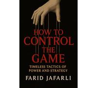 How to Control the Game: Timeless Tactics of Power and Strategy (The Essential Life Mastery Series or How to Live this Life)