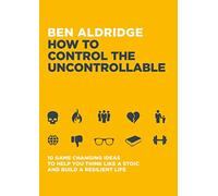 How to Control the Uncontrollable: 10 Game Changing Ideas to Help You Think Like a Stoic and Build a Resilient Life