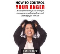 How to control your anger: A comprehensive guide on anger management, calming down and making right choices
