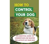 How To Control Your Dog: An Essential Guide To Understand And Master The Activity Of Your Dog: Tips For Solving Common Behavior Problems
