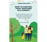 HOW TO CONTROL YOUR EMOTIONS AS A PARENT: The ultimate definitive, practical, and mindful guide for becoming a calmer and happier parent to raise good, decent, and confident kids
