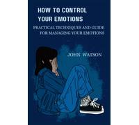 HOW TO CONTROL YOUR EMOTIONS: Practical Techniques and Guide for Managing Your Emotions