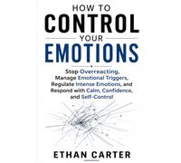 HOW TO CONTROL YOUR EMOTIONS: Stop Overreacting, Manage Emotional Triggers, Regulate Intense Emotions, and Respond with Calm, Confidence, and Self-Control