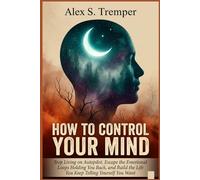 How To Control Your Mind: Stop Living on Autopilot, Escape the Emotional Loops Holding You Back, and Build the Life You Keep Telling Yourself You Want