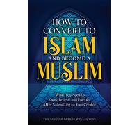 How to Convert to Islam and Become Muslim: What You Need to Know, Believe, and Practice After Submitting to Your Creator (Islamic Books for New ... of Islam | Islam Beliefs and Practices)