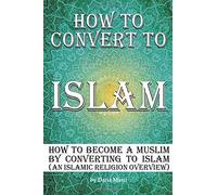 How to Convert to Islam: How to Become a Muslim by Converting to Islam (an Islamic Religion Overview)
