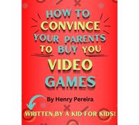 How to Convince Your Parents to Buy You Video Games: Written by a Kid for Kids!