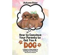 How to Convince Your Parents to Get You A Dog: A Step by Step Guide to Getting Your First Dog