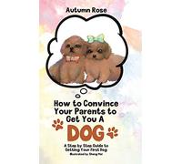 How to Convince Your Parents to Get You A Dog: A Step by Step Guide to Getting Your First Dog