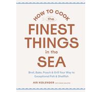 How to Cook the Finest Things in the Sea: Broil, Bake, Poach & Grill Your Way to Exceptional Fish & Shellfish