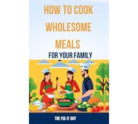 How to Cook Wholesome Meals for Your Family: Affordable and Family-Friendly Recipes for Every Night of the Week (The Self-Help Fixer)