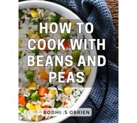 How To Cook With Beans And Peas: Discover Delicious and Nutritious Bean and Pea Recipes - A Perfect Gift for Foodies and Health Enthusiasts!