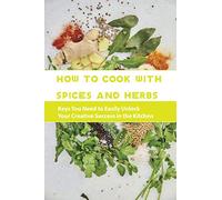 How To Cook With Spices And Herbs- Keys You Need To Easily Unlock Your Creative Success In The Kitchen: Herbs And Spices For Beginners