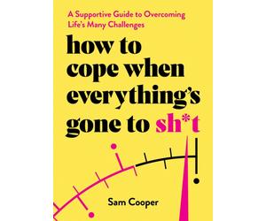 How to Cope When Everything's Gone to Sh*t : A Supportive Guide to Overcoming Life's Many Challenges