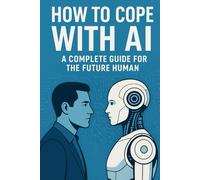 HOW TO COPE WITH AI: A COMPLETE GUIDE FOR THE FUTURE HUMAN