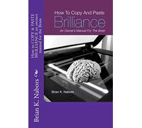 How to "COPY & PASTE BRILLIANCE" An owners manual for the brain: Volume 1
